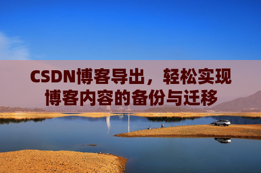 CSDN博客导出，轻松实现博客内容的备份与迁移