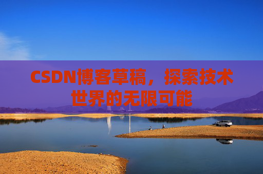 CSDN博客草稿，探索技术世界的无限可能
